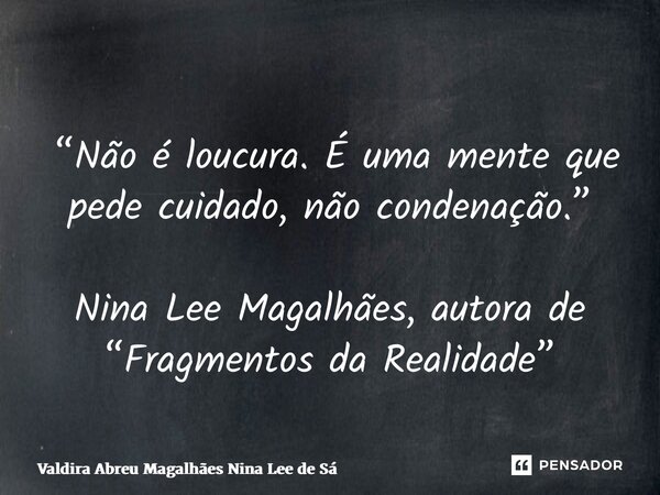 ⁠ “Não é loucura. É uma mente que pede cuidado, não condenação.” Nina Lee Magalhães, autora de “Fragmentos da Realidade”... Frase de Valdira Abreu Magalhães Nina Lee de Sá.