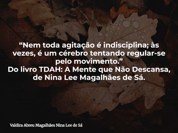 “Nem toda agitação é indisciplina; às vezes, é um cérebro tentando regular-se pelo movimento.” Do livro TDAH: A Mente que Não Descansa, de Nina Lee Magalhães de... Frase de Valdira Abreu Magalhães Nina Lee de Sá.