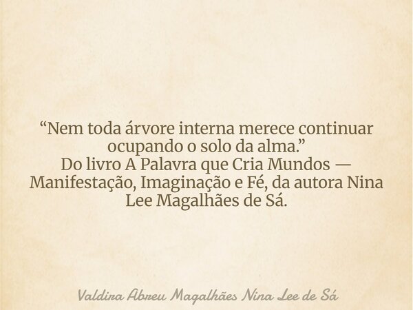 “Nem toda árvore interna merece continuar ocupando o solo da alma.” Do livro A Palavra que Cria Mundos — Manifestação, Imaginação e Fé, da autora Nina Lee Magal... Frase de Valdira Abreu Magalhães Nina Lee de Sá.