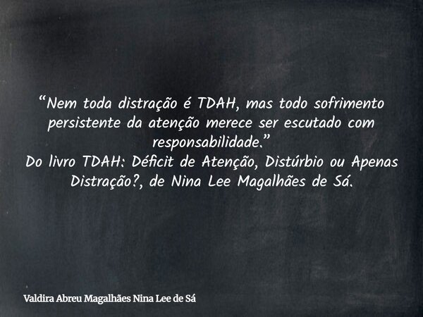 “Nem toda distração é TDAH, mas todo sofrimento persistente da atenção merece ser escutado com responsabilidade.” Do livro TDAH: Déficit de Atenção, Distúrbio o... Frase de Valdira Abreu Magalhães Nina Lee de Sá.