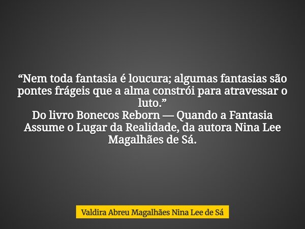 “Nem toda fantasia é loucura; algumas fantasias são pontes frágeis que a alma constrói para atravessar o luto.” Do livro Bonecos Reborn — Quando a Fantasia Assu... Frase de Valdira Abreu Magalhães Nina Lee de Sá.