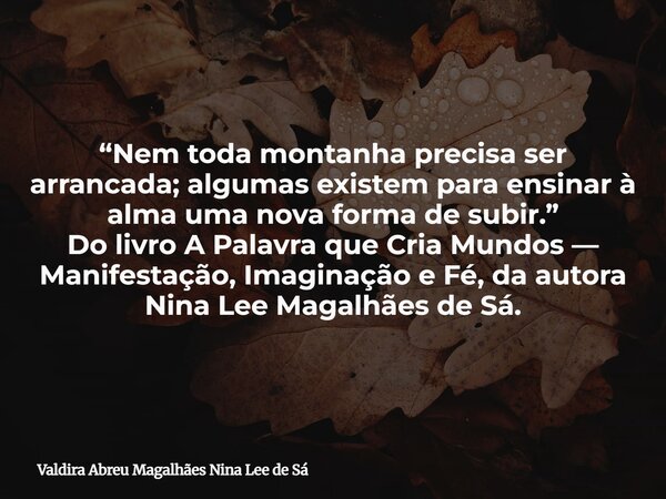 “Nem toda montanha precisa ser arrancada; algumas existem para ensinar à alma uma nova forma de subir.” Do livro A Palavra que Cria Mundos — Manifestação, Imagi... Frase de Valdira Abreu Magalhães Nina Lee de Sá.