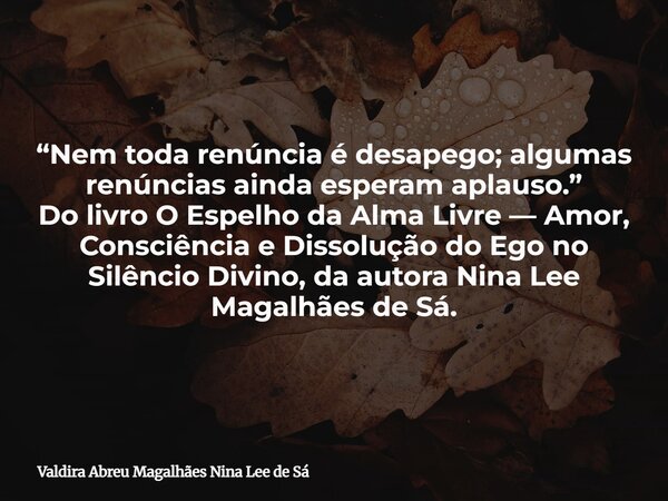 “Nem toda renúncia é desapego; algumas renúncias ainda esperam aplauso.” Do livro O Espelho da Alma Livre — Amor, Consciência e Dissolução do Ego no Silêncio Di... Frase de Valdira Abreu Magalhães Nina Lee de Sá.