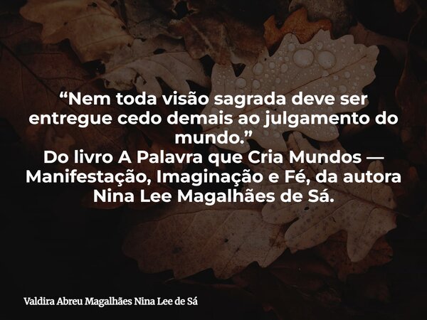 “Nem toda visão sagrada deve ser entregue cedo demais ao julgamento do mundo.” Do livro A Palavra que Cria Mundos — Manifestação, Imaginação e Fé, da autora Nin... Frase de Valdira Abreu Magalhães Nina Lee de Sá.