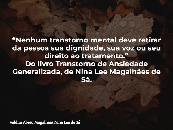 “Nenhum transtorno mental deve retirar da pessoa sua dignidade, sua voz ou seu direito ao tratamento.” Do livro Transtorno de Ansiedade Generalizada, de Nina Le... Frase de Valdira Abreu Magalhães Nina Lee de Sá.