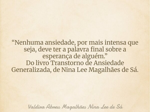 “Nenhuma ansiedade, por mais intensa que seja, deve ter a palavra final sobre a esperança de alguém.” Do livro Transtorno de Ansiedade Generalizada, de Nina Lee... Frase de Valdira Abreu Magalhães Nina Lee de Sá.