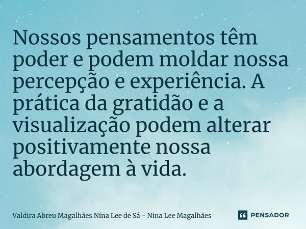 ⁠Nossos pensamentos têm poder e podem moldar nossa percepção e experiência. A prática da gratidão e a visualização podem alterar positivamente nossa abordagem à... Frase de Valdira Abreu Magalhães Nina Lee de Sá - Nina Lee Magalhães.