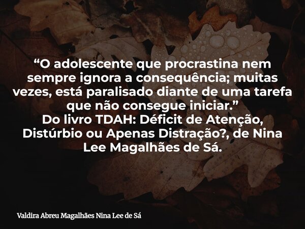 “O adolescente que procrastina nem sempre ignora a consequência; muitas vezes, está paralisado diante de uma tarefa que não consegue iniciar.” Do livro TDAH: Dé... Frase de Valdira Abreu Magalhães Nina Lee de Sá.