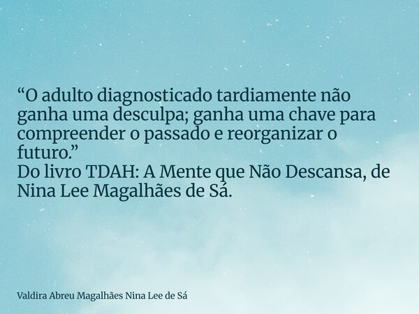 “O adulto diagnosticado tardiamente não ganha uma desculpa; ganha uma chave para compreender o passado e reorganizar o futuro.” Do livro TDAH: A Mente que Não D... Frase de Valdira Abreu Magalhães Nina Lee de Sá.