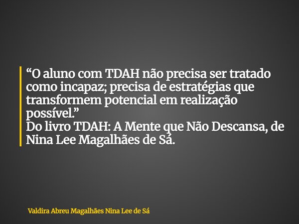 “O aluno com TDAH não precisa ser tratado como incapaz; precisa de estratégias que transformem potencial em realização possível.” Do livro TDAH: A Mente que Não... Frase de Valdira Abreu Magalhães Nina Lee de Sá.