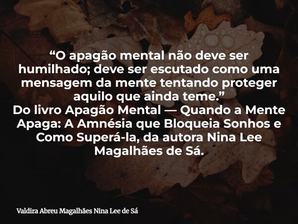 “O apagão mental não deve ser humilhado; deve ser escutado como uma mensagem da mente tentando proteger aquilo que ainda teme.” Do livro Apagão Mental — Quando ... Frase de Valdira Abreu Magalhães Nina Lee de Sá.