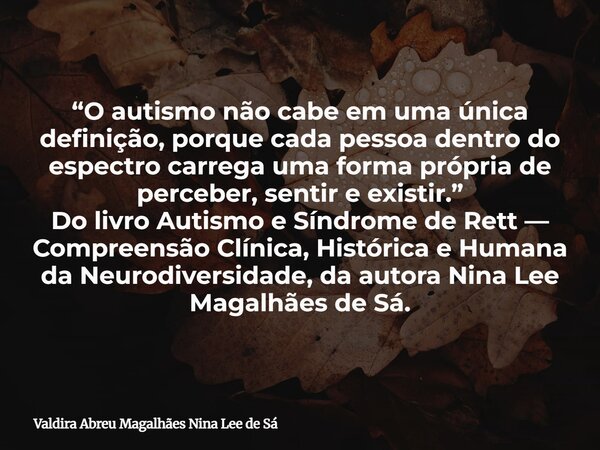 “O autismo não cabe em uma única definição, porque cada pessoa dentro do espectro carrega uma forma própria de perceber, sentir e existir.” Do livro Autismo e S... Frase de Valdira Abreu Magalhães Nina Lee de Sá.