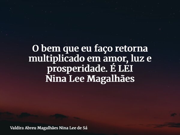 O bem que eu faço retorna multiplicado em amor, luz e prosperidade. É LEI Nina Lee Magalhães... Frase de Valdira Abreu Magalhães Nina Lee de Sá.