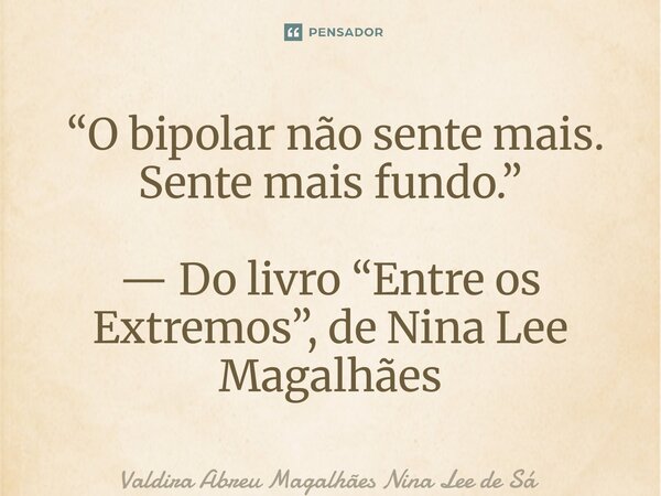 ⁠ “O bipolar não sente mais. Sente mais fundo.” — Do livro “Entre os Extremos”, de Nina Lee Magalhães... Frase de Valdira Abreu Magalhães Nina Lee de Sá.