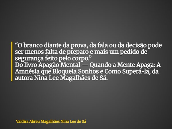 “O branco diante da prova, da fala ou da decisão pode ser menos falta de preparo e mais um pedido de segurança feito pelo corpo.” Do livro Apagão Mental — Quand... Frase de Valdira Abreu Magalhães Nina Lee de Sá.