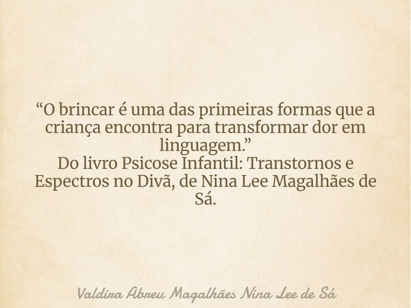 “O brincar é uma das primeiras formas que a criança encontra para transformar dor em linguagem.” Do livro Psicose Infantil: Transtornos e Espectros no Divã, de ... Frase de Valdira Abreu Magalhães Nina Lee de Sá.