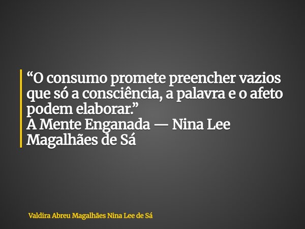 “O consumo promete preencher vazios que só a consciência, a palavra e o afeto podem elaborar.” A Mente Enganada — Nina Lee Magalhães de Sá... Frase de Valdira Abreu Magalhães Nina Lee de Sá.