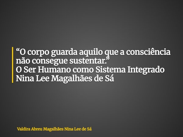 “O corpo guarda aquilo que a consciência não consegue sustentar.” O Ser Humano como Sistema Integrado Nina Lee Magalhães de Sá... Frase de Valdira Abreu Magalhães Nina Lee de Sá.