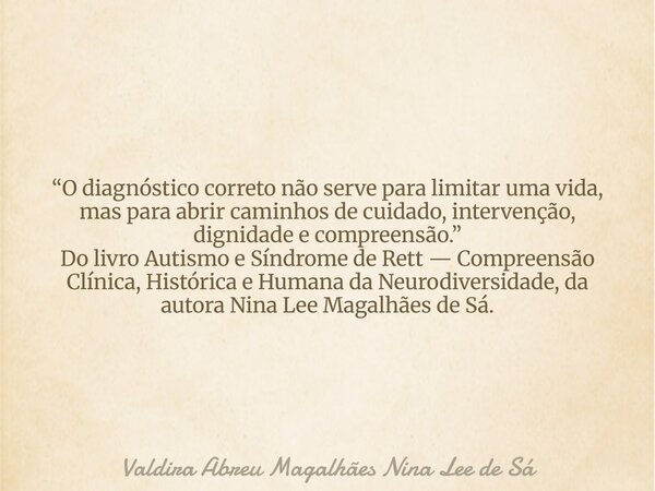 “O diagnóstico correto não serve para limitar uma vida, mas para abrir caminhos de cuidado, intervenção, dignidade e compreensão.” Do livro Autismo e Síndrome d... Frase de Valdira Abreu Magalhães Nina Lee de Sá.