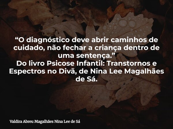 “O diagnóstico deve abrir caminhos de cuidado, não fechar a criança dentro de uma sentença.” Do livro Psicose Infantil: Transtornos e Espectros no Divã, de Nina... Frase de Valdira Abreu Magalhães Nina Lee de Sá.