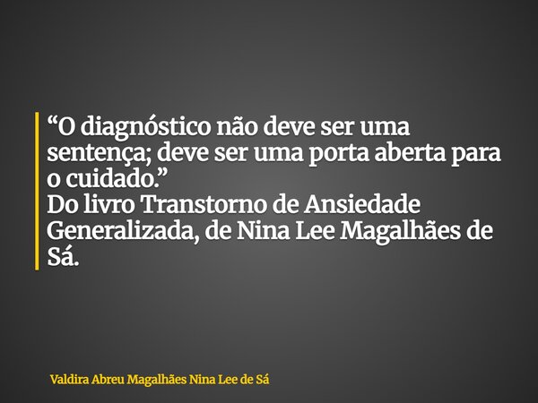 “O diagnóstico não deve ser uma sentença; deve ser uma porta aberta para o cuidado.” Do livro Transtorno de Ansiedade Generalizada, de Nina Lee Magalhães de Sá.... Frase de Valdira Abreu Magalhães Nina Lee de Sá.