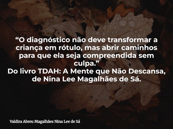 “O diagnóstico não deve transformar a criança em rótulo, mas abrir caminhos para que ela seja compreendida sem culpa.” Do livro TDAH: A Mente que Não Descansa, ... Frase de Valdira Abreu Magalhães Nina Lee de Sá.