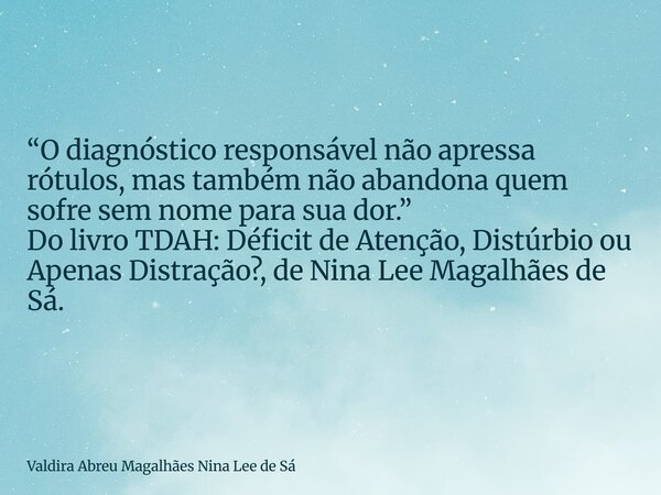 “O diagnóstico responsável não apressa rótulos, mas também não abandona quem sofre sem nome para sua dor.” Do livro TDAH: Déficit de Atenção, Distúrbio ou Apena... Frase de Valdira Abreu Magalhães Nina Lee de Sá.
