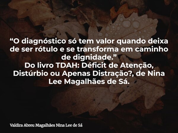 “O diagnóstico só tem valor quando deixa de ser rótulo e se transforma em caminho de dignidade.” Do livro TDAH: Déficit de Atenção, Distúrbio ou Apenas Distraçã... Frase de Valdira Abreu Magalhães Nina Lee de Sá.