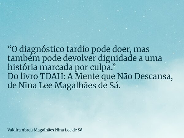 “O diagnóstico tardio pode doer, mas também pode devolver dignidade a uma história marcada por culpa.” Do livro TDAH: A Mente que Não Descansa, de Nina Lee Maga... Frase de Valdira Abreu Magalhães Nina Lee de Sá.