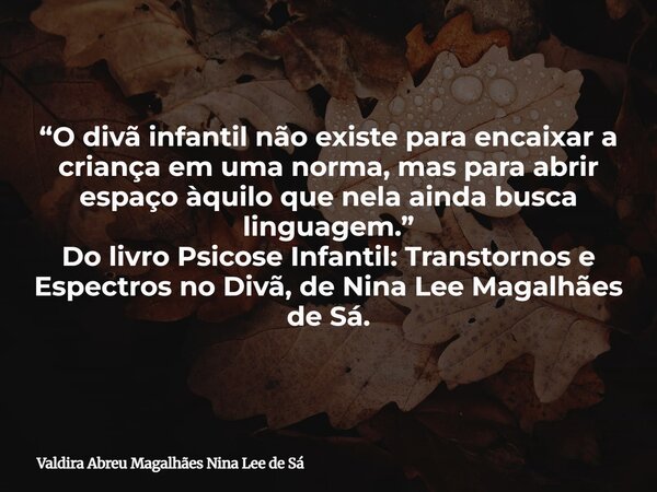 “O divã infantil não existe para encaixar a criança em uma norma, mas para abrir espaço àquilo que nela ainda busca linguagem.” Do livro Psicose Infantil: Trans... Frase de Valdira Abreu Magalhães Nina Lee de Sá.