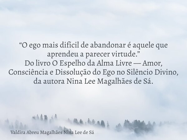 “O ego mais difícil de abandonar é aquele que aprendeu a parecer virtude.” Do livro O Espelho da Alma Livre — Amor, Consciência e Dissolução do Ego no Silêncio ... Frase de Valdira Abreu Magalhães Nina Lee de Sá.