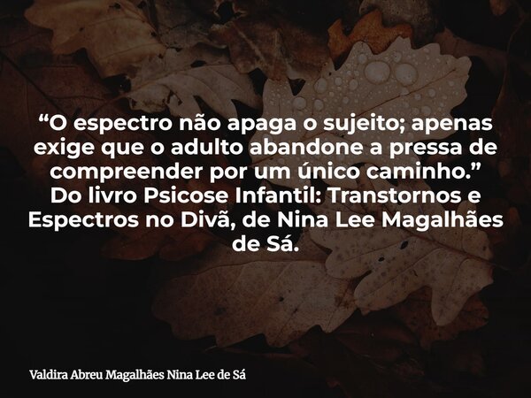 “O espectro não apaga o sujeito; apenas exige que o adulto abandone a pressa de compreender por um único caminho.” Do livro Psicose Infantil: Transtornos e Espe... Frase de Valdira Abreu Magalhães Nina Lee de Sá.