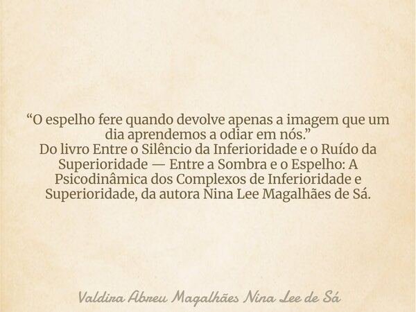 “O espelho fere quando devolve apenas a imagem que um dia aprendemos a odiar em nós.” Do livro Entre o Silêncio da Inferioridade e o Ruído da Superioridade — En... Frase de Valdira Abreu Magalhães Nina Lee de Sá.