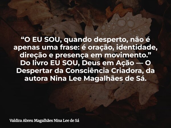 “O EU SOU, quando desperto, não é apenas uma frase: é oração, identidade, direção e presença em movimento.” Do livro EU SOU, Deus em Ação — O Despertar da Consc... Frase de Valdira Abreu Magalhães Nina Lee de Sá.