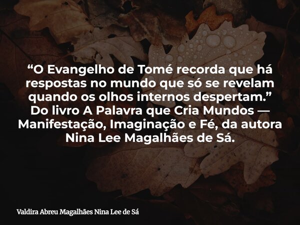 “O Evangelho de Tomé recorda que há respostas no mundo que só se revelam quando os olhos internos despertam.” Do livro A Palavra que Cria Mundos — Manifestação,... Frase de Valdira Abreu Magalhães Nina Lee de Sá.