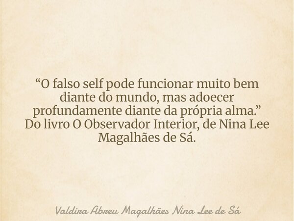 “O falso self pode funcionar muito bem diante do mundo, mas adoecer profundamente diante da própria alma.” Do livro O Observador Interior, de Nina Lee Magalhães... Frase de Valdira Abreu Magalhães Nina Lee de Sá.