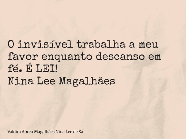 O invisível trabalha a meu favor enquanto descanso em fé. É LEI! Nina Lee Magalhães... Frase de Valdira Abreu Magalhães Nina Lee de Sá.