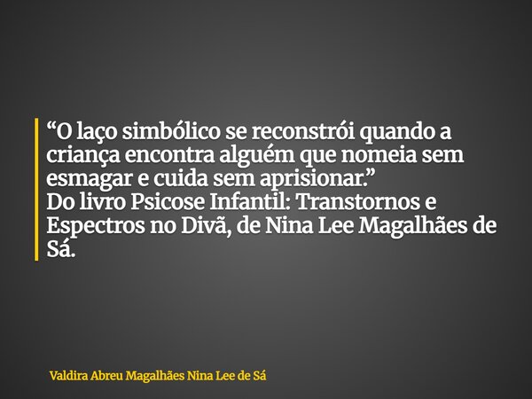 “O laço simbólico se reconstrói quando a criança encontra alguém que nomeia sem esmagar e cuida sem aprisionar.” Do livro Psicose Infantil: Transtornos e Espect... Frase de Valdira Abreu Magalhães Nina Lee de Sá.