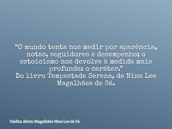 “O mundo tenta nos medir por aparência, notas, seguidores e desempenho; o estoicismo nos devolve à medida mais profunda: o caráter.” Do livro Tempestade Serena,... Frase de Valdira Abreu Magalhães Nina Lee de Sá.