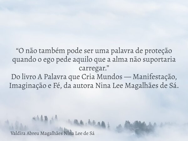 “O não também pode ser uma palavra de proteção quando o ego pede aquilo que a alma não suportaria carregar.” Do livro A Palavra que Cria Mundos — Manifestação, ... Frase de Valdira Abreu Magalhães Nina Lee de Sá.