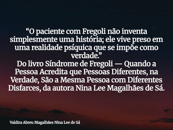 “O paciente com Fregoli não inventa simplesmente uma história; ele vive preso em uma realidade psíquica que se impõe como verdade.” Do livro Síndrome de Fregoli... Frase de Valdira Abreu Magalhães Nina Lee de Sá.