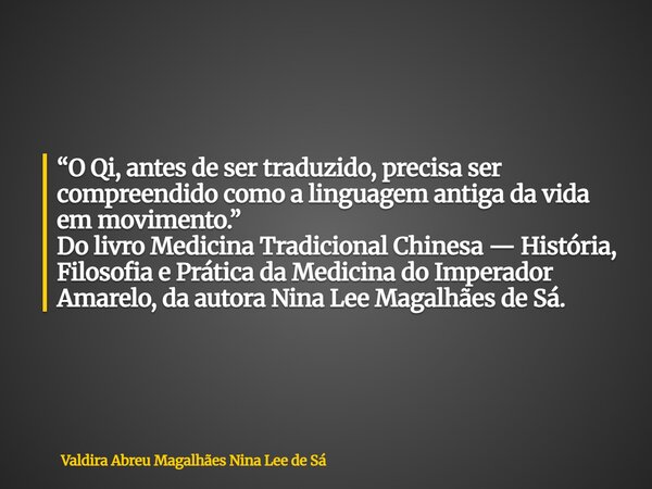 “O Qi, antes de ser traduzido, precisa ser compreendido como a linguagem antiga da vida em movimento.” Do livro Medicina Tradicional Chinesa — História, Filosof... Frase de Valdira Abreu Magalhães Nina Lee de Sá.