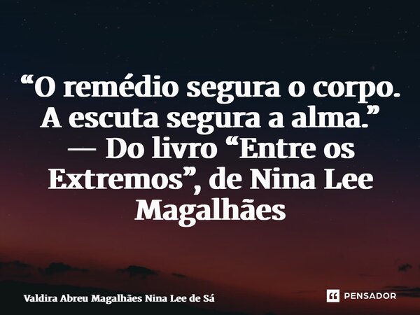 ⁠ “O remédio segura o corpo. A escuta segura a alma.” — Do livro “Entre os Extremos”, de Nina Lee Magalhães... Frase de Valdira Abreu Magalhães Nina Lee de Sá.