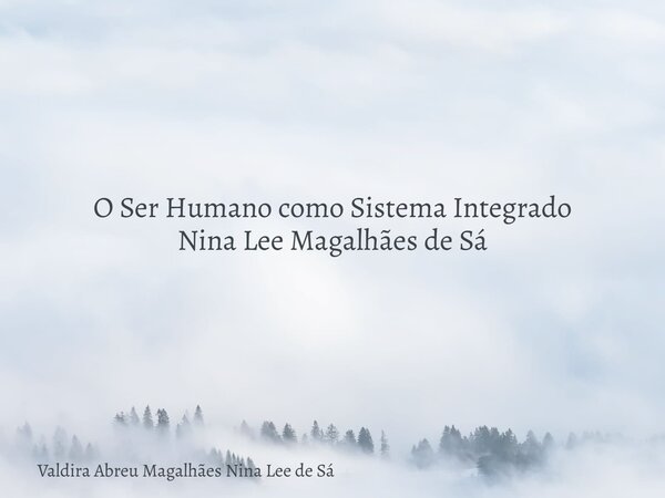 O Ser Humano como Sistema Integrado Nina Lee Magalhães de Sá... Frase de Valdira Abreu Magalhães Nina Lee de Sá.