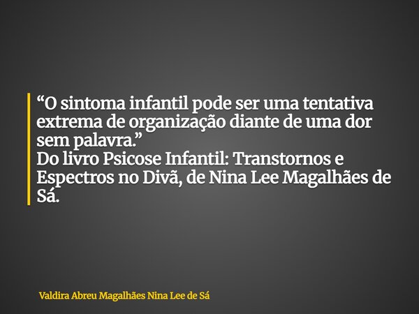 “O sintoma infantil pode ser uma tentativa extrema de organização diante de uma dor sem palavra.” Do livro Psicose Infantil: Transtornos e Espectros no Divã, de... Frase de Valdira Abreu Magalhães Nina Lee de Sá.