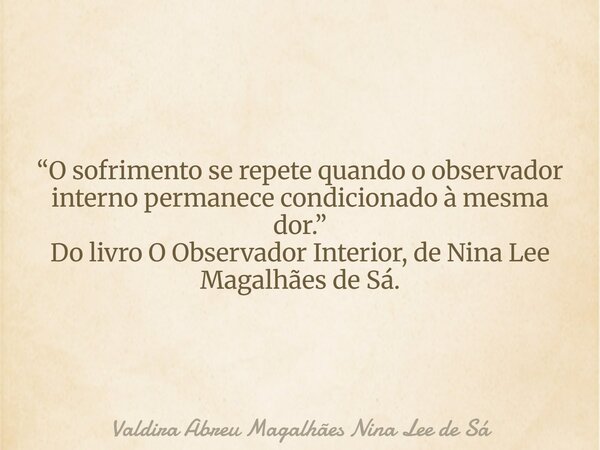 “O sofrimento se repete quando o observador interno permanece condicionado à mesma dor.” Do livro O Observador Interior, de Nina Lee Magalhães de Sá.... Frase de Valdira Abreu Magalhães Nina Lee de Sá.