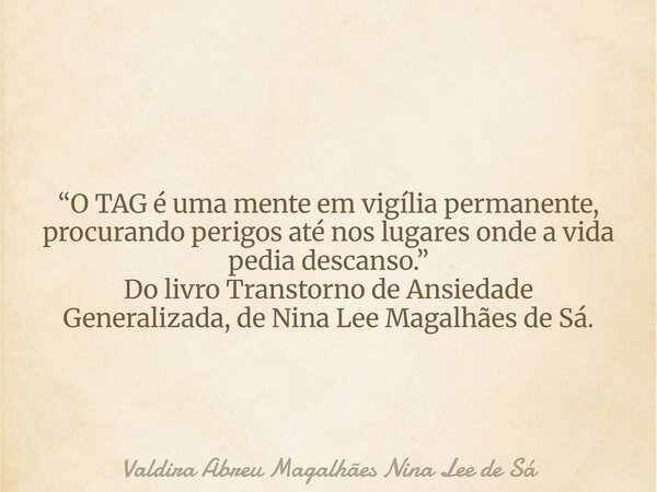 “O TAG é uma mente em vigília permanente, procurando perigos até nos lugares onde a vida pedia descanso.” Do livro Transtorno de Ansiedade Generalizada, de Nina... Frase de Valdira Abreu Magalhães Nina Lee de Sá.