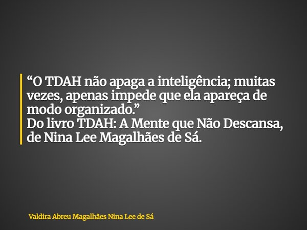 “O TDAH não apaga a inteligência; muitas vezes, apenas impede que ela apareça de modo organizado.” Do livro TDAH: A Mente que Não Descansa, de Nina Lee Magalhãe... Frase de Valdira Abreu Magalhães Nina Lee de Sá.