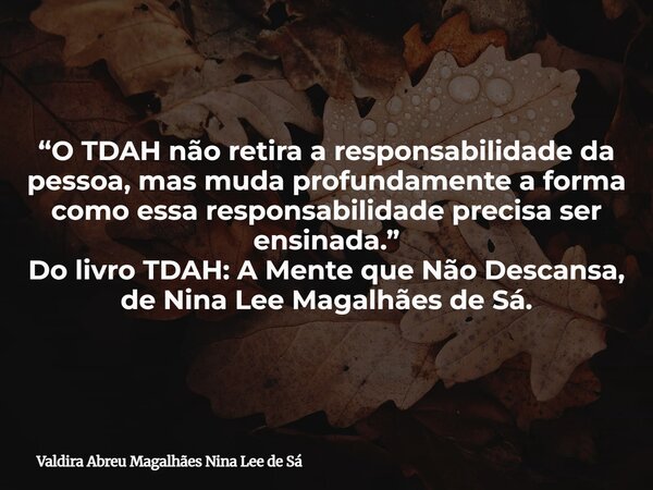 “O TDAH não retira a responsabilidade da pessoa, mas muda profundamente a forma como essa responsabilidade precisa ser ensinada.” Do livro TDAH: A Mente que Não... Frase de Valdira Abreu Magalhães Nina Lee de Sá.