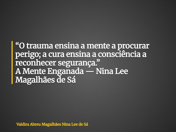 “O trauma ensina a mente a procurar perigo; a cura ensina a consciência a reconhecer segurança.” A Mente Enganada — Nina Lee Magalhães de Sá... Frase de Valdira Abreu Magalhães Nina Lee de Sá.